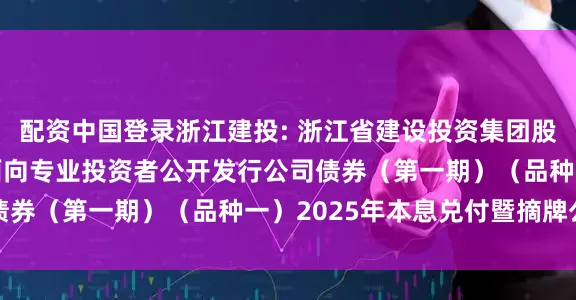 配资中国登录浙江建投: 浙江省建设投资集团股份有限公司2023年面向专业投资者公开发行公司债券（第一期）（品种一）2025年本息兑付暨摘牌公告