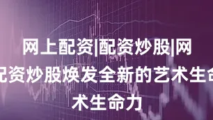 网上配资|配资炒股|网上配资炒股焕发全新的艺术生命力