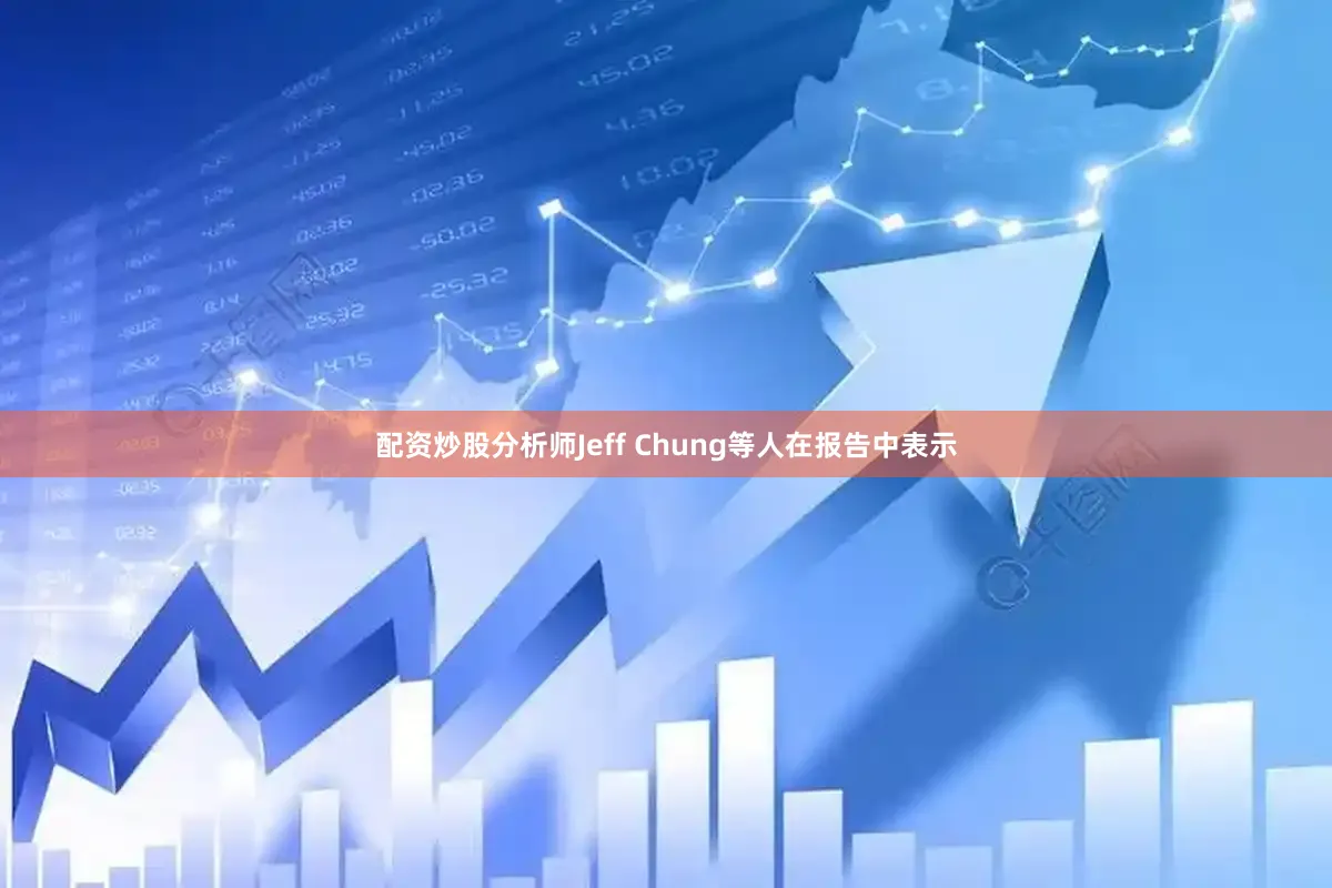 配资炒股分析师Jeff Chung等人在报告中表示