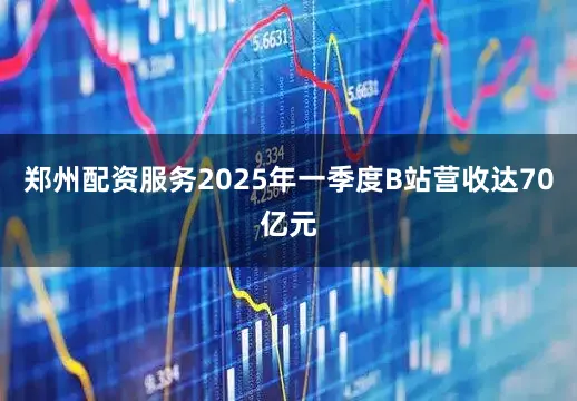 郑州配资服务2025年一季度B站营收达70亿元