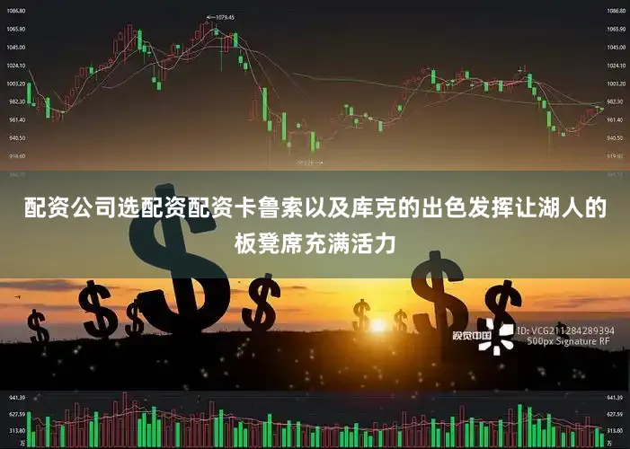配资公司选配资配资卡鲁索以及库克的出色发挥让湖人的板凳席充满活力
