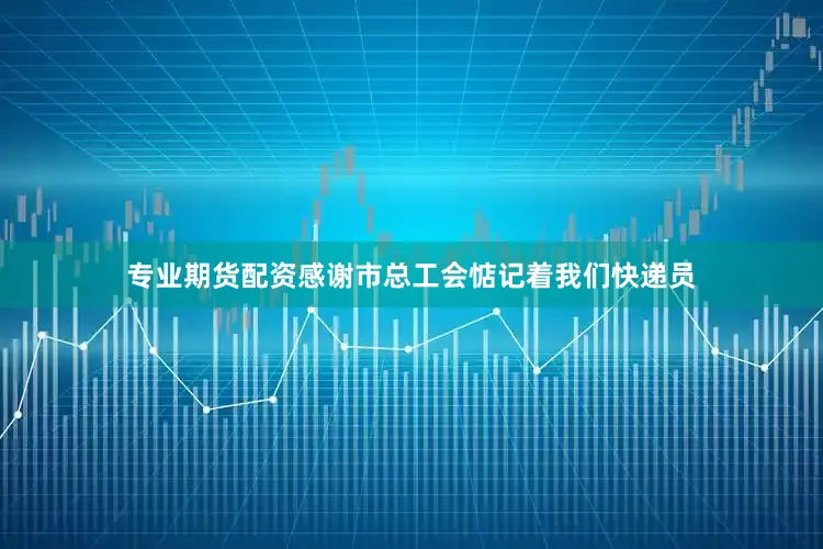 专业期货配资感谢市总工会惦记着我们快递员