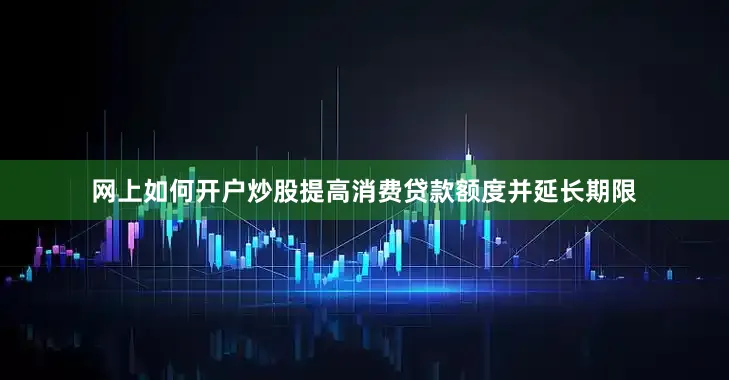 网上如何开户炒股提高消费贷款额度并延长期限