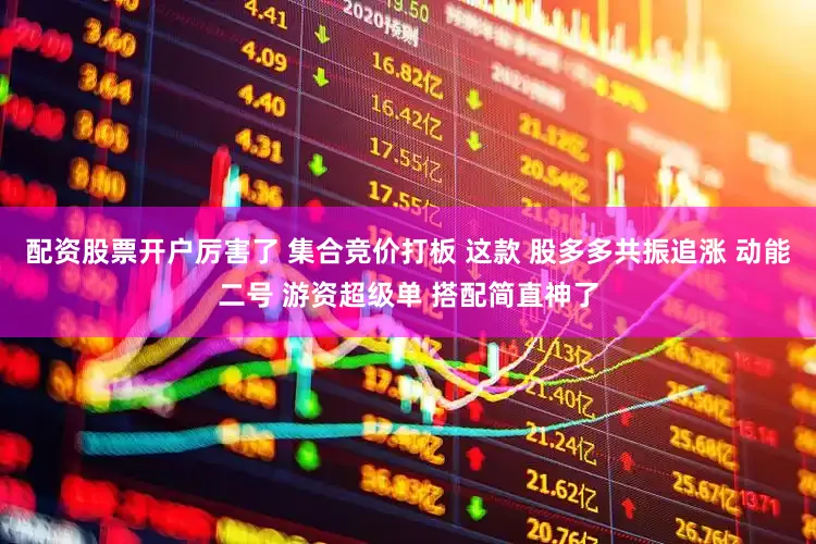 配资股票开户厉害了 集合竞价打板 这款 股多多共振追涨 动能二号 游资超级单 搭配简直神了