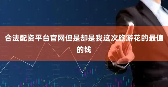 合法配资平台官网但是却是我这次旅游花的最值的钱
