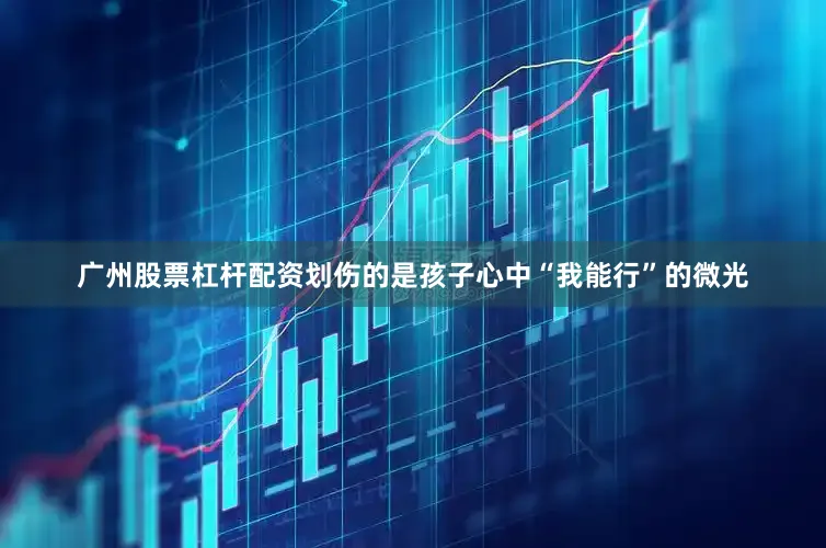 广州股票杠杆配资划伤的是孩子心中“我能行”的微光