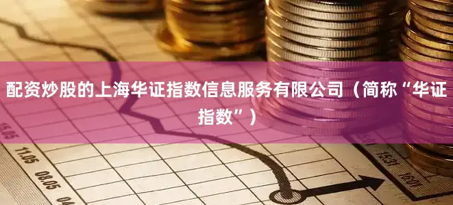 配资炒股的上海华证指数信息服务有限公司（简称“华证指数”）
