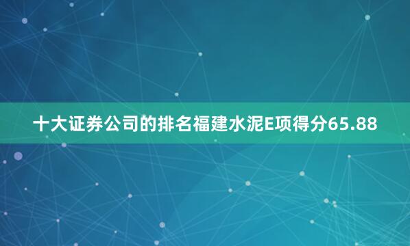 十大证券公司的排名福建水泥E项得分65.88