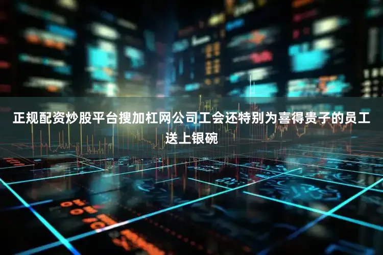 正规配资炒股平台搜加杠网公司工会还特别为喜得贵子的员工送上银碗