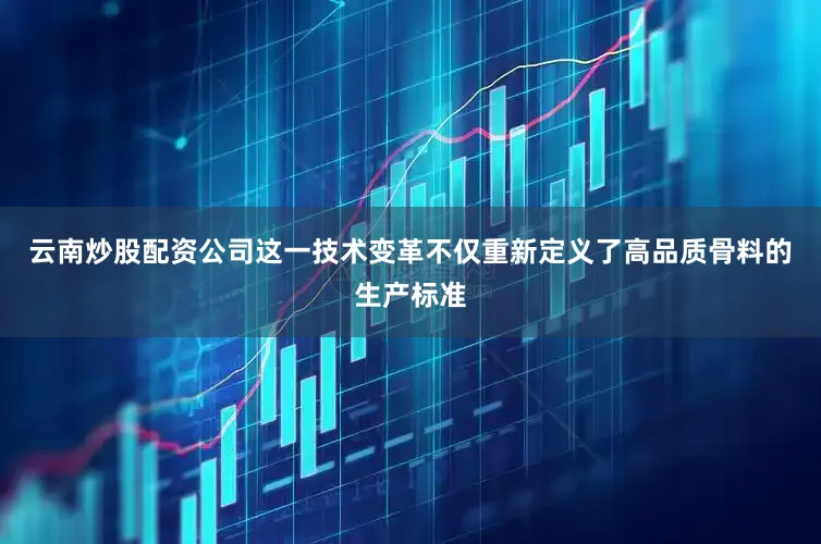 云南炒股配资公司这一技术变革不仅重新定义了高品质骨料的生产标准