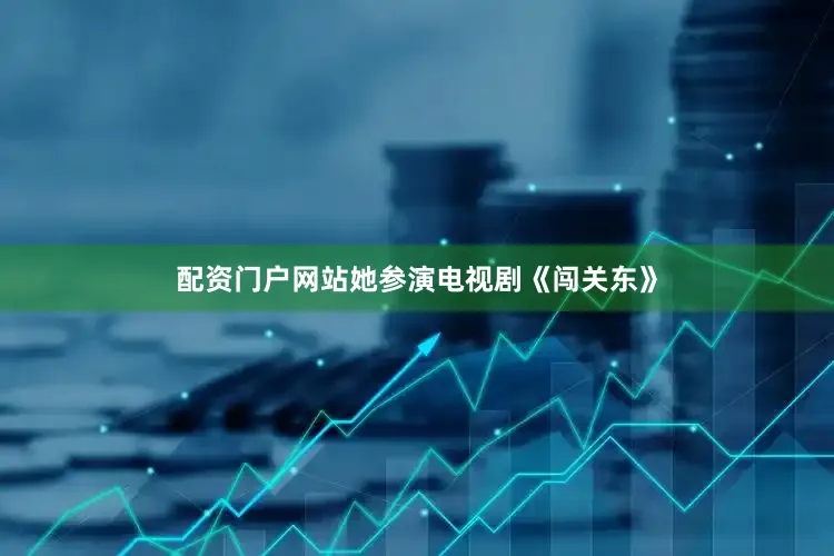 配资门户网站她参演电视剧《闯关东》