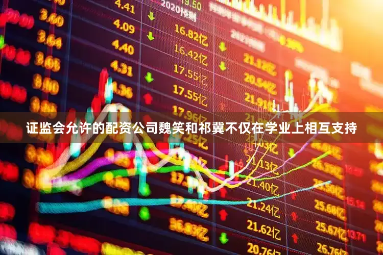 证监会允许的配资公司魏笑和祁冀不仅在学业上相互支持