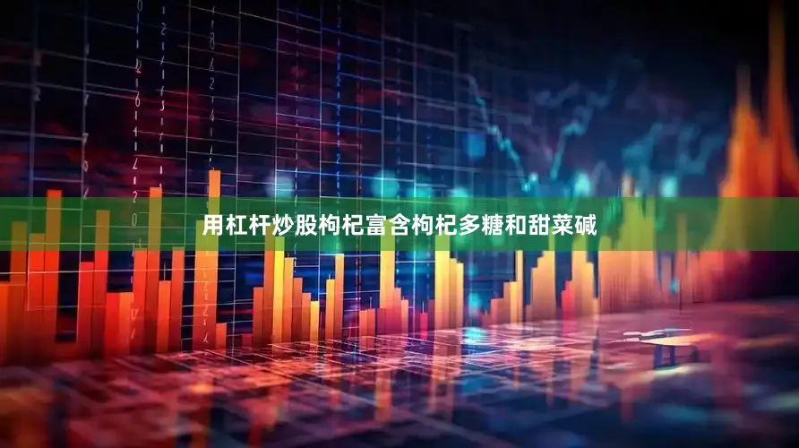 用杠杆炒股枸杞富含枸杞多糖和甜菜碱