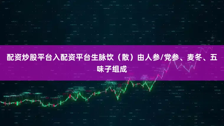 配资炒股平台入配资平台生脉饮（散）由人参/党参、麦冬、五味子组成