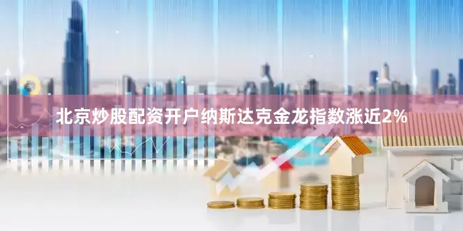 北京炒股配资开户纳斯达克金龙指数涨近2%