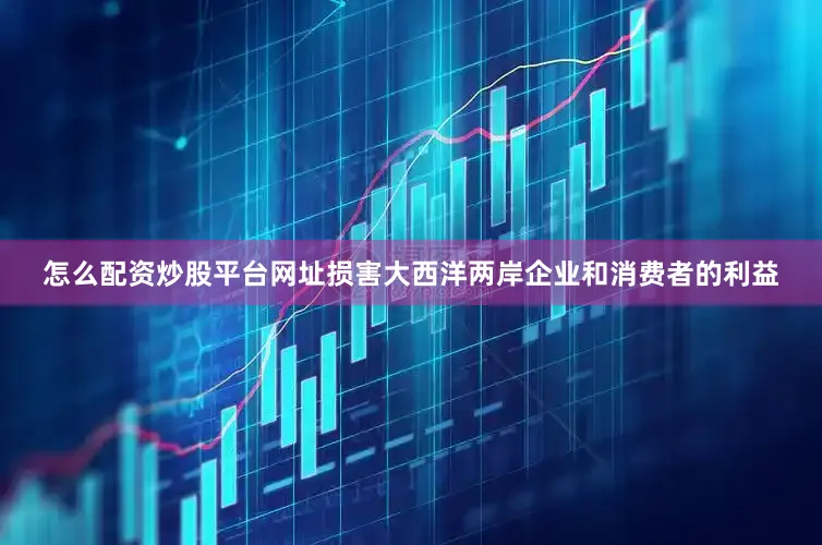 怎么配资炒股平台网址损害大西洋两岸企业和消费者的利益