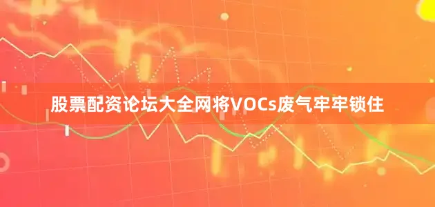 股票配资论坛大全网将VOCs废气牢牢锁住