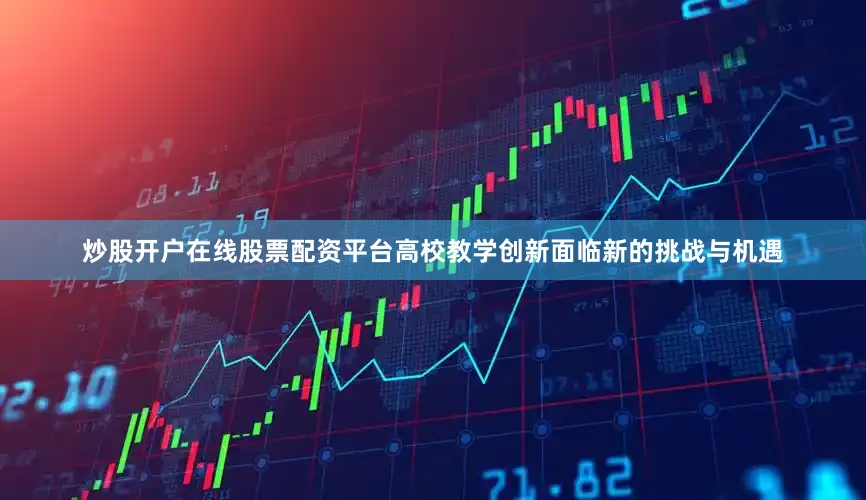 炒股开户在线股票配资平台高校教学创新面临新的挑战与机遇