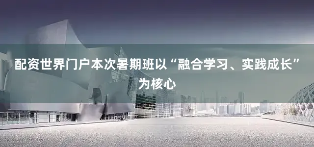 配资世界门户　　本次暑期班以“融合学习、实践成长”为核心