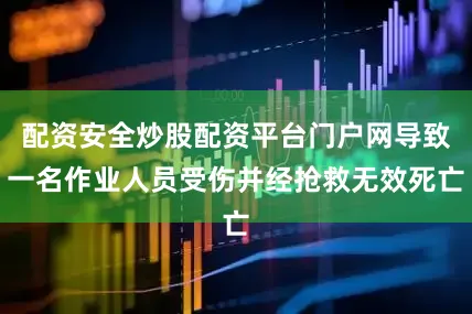 配资安全炒股配资平台门户网导致一名作业人员受伤并经抢救无效死亡