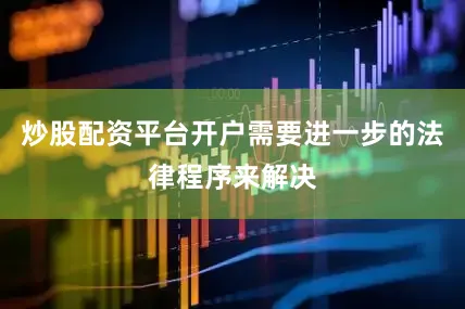 炒股配资平台开户需要进一步的法律程序来解决