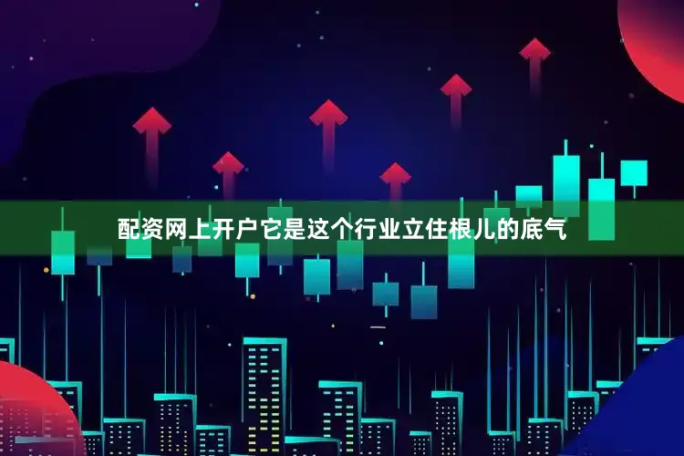 配资网上开户它是这个行业立住根儿的底气