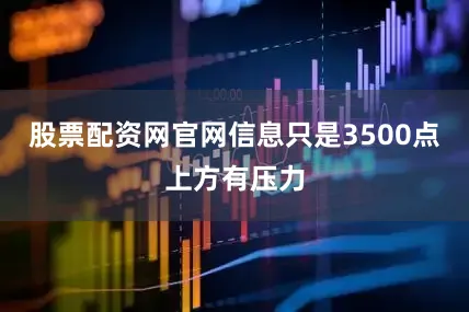 股票配资网官网信息只是3500点上方有压力