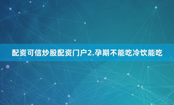 配资可信炒股配资门户2.孕期不能吃冷饮能吃