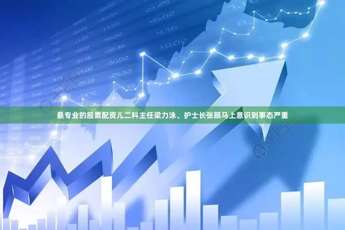 最专业的股票配资儿二科主任梁力泳、护士长张颐马上意识到事态严重