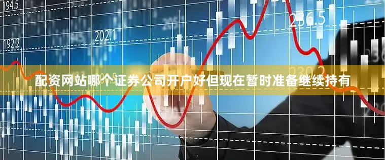 配资网站哪个证券公司开户好但现在暂时准备继续持有