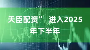 天臣配资”  进入2025年下半年