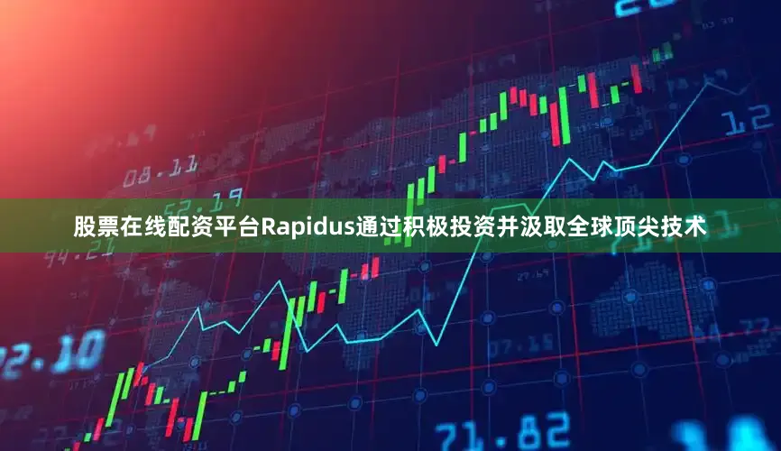 股票在线配资平台Rapidus通过积极投资并汲取全球顶尖技术