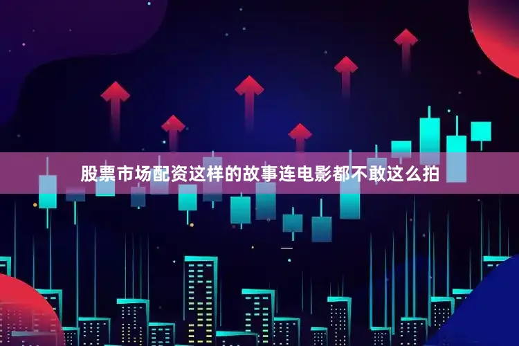 股票市场配资这样的故事连电影都不敢这么拍