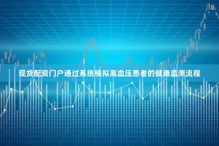 现货配资门户通过系统模拟高血压患者的健康监测流程