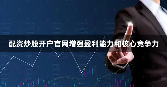 配资炒股开户官网增强盈利能力和核心竞争力