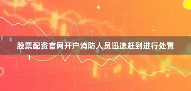 股票配资官网开户消防人员迅速赶到进行处置
