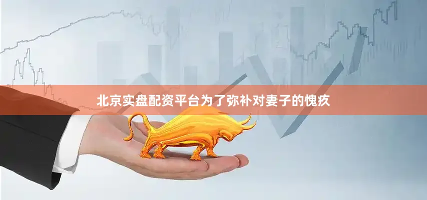 北京实盘配资平台为了弥补对妻子的愧疚