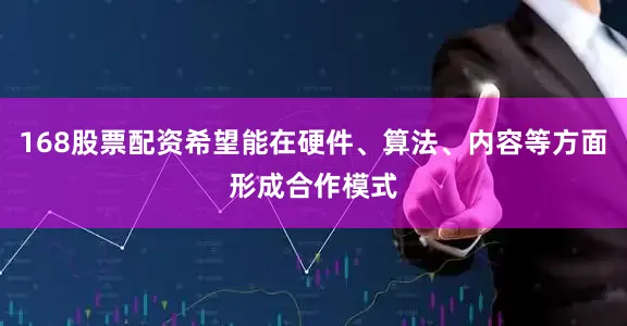 168股票配资希望能在硬件、算法、内容等方面形成合作模式