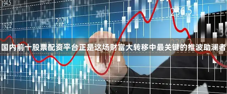 国内前十股票配资平台正是这场财富大转移中最关键的推波助澜者
