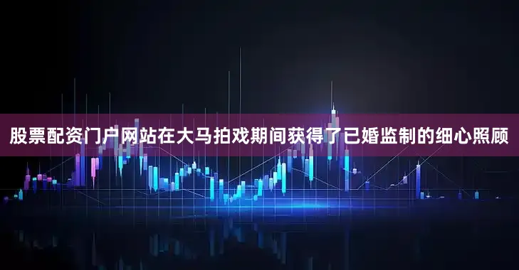 股票配资门户网站在大马拍戏期间获得了已婚监制的细心照顾