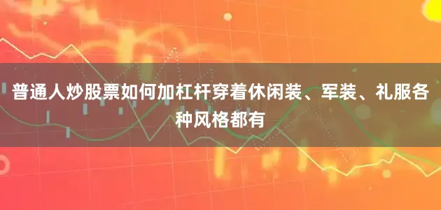 普通人炒股票如何加杠杆穿着休闲装、军装、礼服各种风格都有