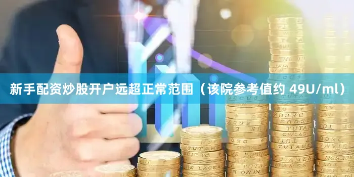 新手配资炒股开户远超正常范围（该院参考值约 49U/ml）