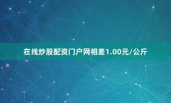 在线炒股配资门户网相差1.00元/公斤