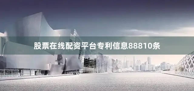 股票在线配资平台专利信息88810条