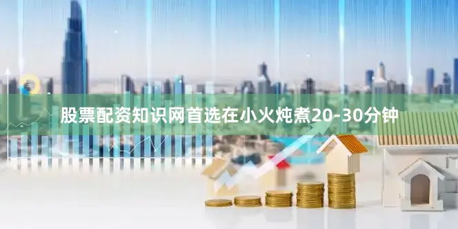 股票配资知识网首选在小火炖煮20-30分钟