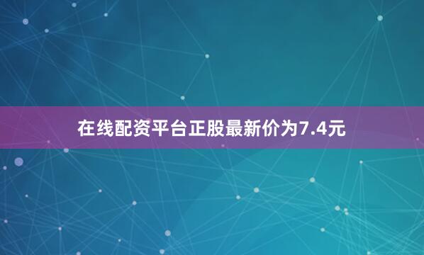 在线配资平台正股最新价为7.4元