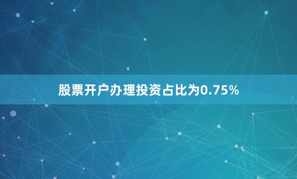 股票开户办理投资占比为0.75%