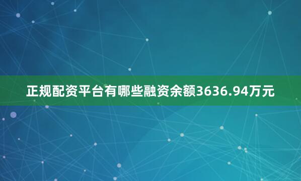 正规配资平台有哪些融资余额3636.94万元