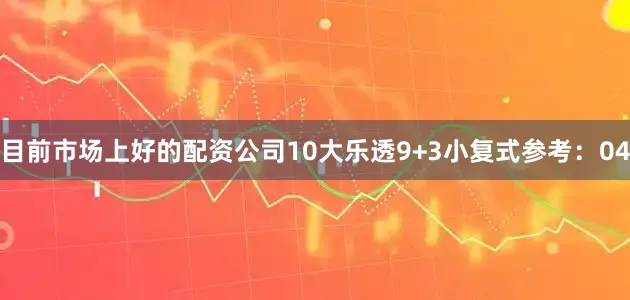 目前市场上好的配资公司10 大乐透9+3小复式参考:04