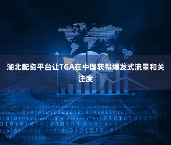 湖北配资平台让TGA在中国获得爆发式流量和关注度